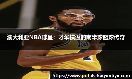 澳大利亚NBA球星：才华横溢的南半球篮球传奇