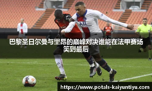 巴黎圣日尔曼与里昂的巅峰对决谁能在法甲赛场笑到最后